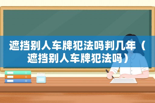 遮擋別人車牌犯法嗎判幾年（遮擋別人車牌犯法嗎）