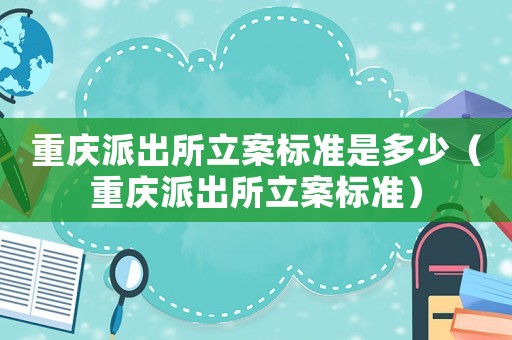 重慶派出所立案標(biāo)準(zhǔn)是多少（重慶派出所立案標(biāo)準(zhǔn)）