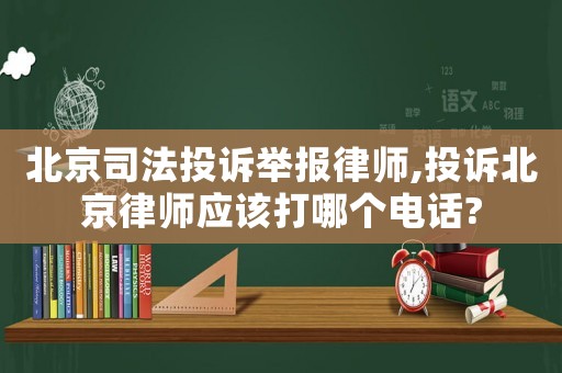 北京司法投訴舉報律師,投訴北京律師應該打哪個電話?
