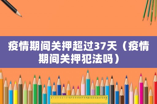 疫情期間關押超過37天（疫情期間關押犯法嗎）