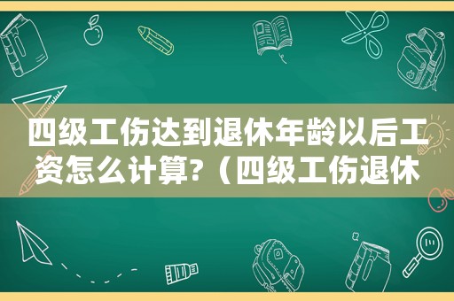 四級工傷達到退休年齡以后工資怎么計算?（四級工傷退休可享受國家什么待遇）