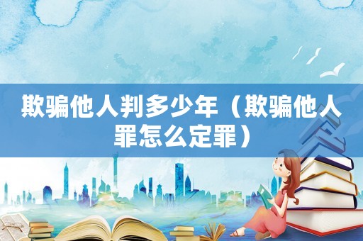 欺騙他人判多少年（欺騙他人罪怎么定罪）