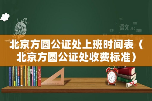 北京方圓公證處上班時間表（北京方圓公證處收費標(biāo)準(zhǔn)）