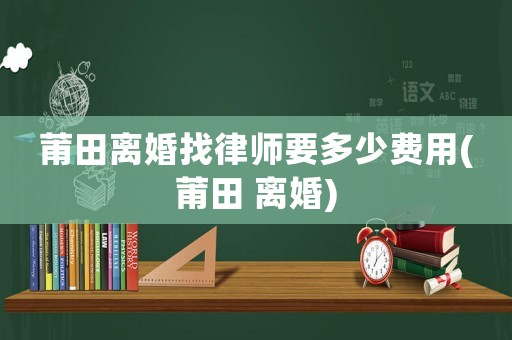 莆田離婚找律師要多少費(fèi)用(莆田 離婚)