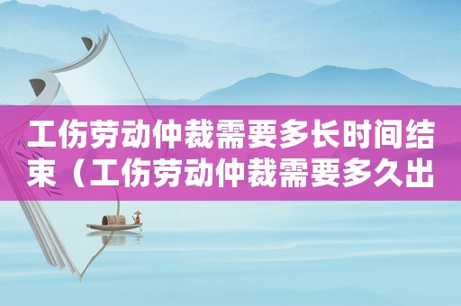工傷勞動仲裁需要多長時間結(jié)束（工傷勞動仲裁需要多久出結(jié)果）