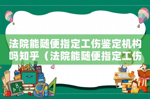 法院能隨便指定工傷鑒定機(jī)構(gòu)嗎知乎（法院能隨便指定工傷鑒定機(jī)構(gòu)嗎）
