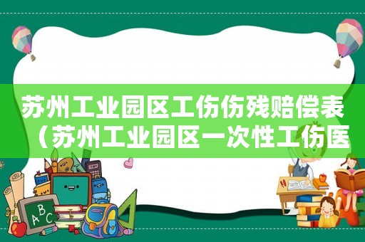 蘇州工業(yè)園區(qū)工傷傷殘賠償表（蘇州工業(yè)園區(qū)一次性工傷醫(yī)療補(bǔ)助金）
