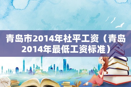 青島市2014年社平工資（青島2014年最低工資標(biāo)準(zhǔn)）