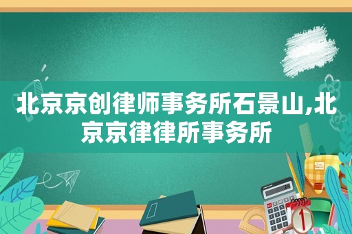 北京京創(chuàng)律師事務(wù)所石景山,北京京律律所事務(wù)所