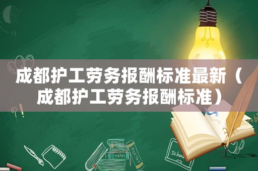 成都護(hù)工勞務(wù)報(bào)酬標(biāo)準(zhǔn)最新（成都護(hù)工勞務(wù)報(bào)酬標(biāo)準(zhǔn)）