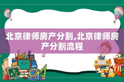 北京律師房產(chǎn)分割,北京律師房產(chǎn)分割流程