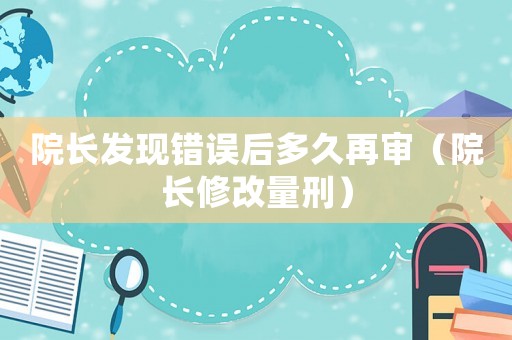 院長發(fā)現(xiàn)錯誤后多久再審（院長修改量刑）