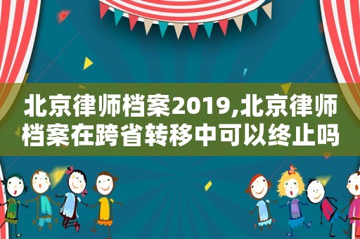 北京律師檔案2019,北京律師檔案在跨省轉移中可以終止嗎