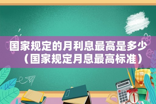 國家規(guī)定的月利息最高是多少（國家規(guī)定月息最高標(biāo)準(zhǔn)）