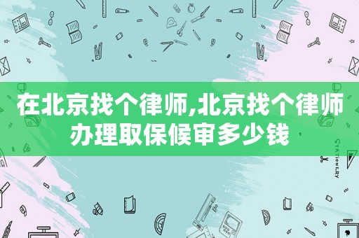 在北京找個律師,北京找個律師辦理取保候?qū)彾嗌馘X