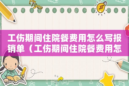 工傷期間住院餐費(fèi)用怎么寫報(bào)銷單（工傷期間住院餐費(fèi)用怎么寫）