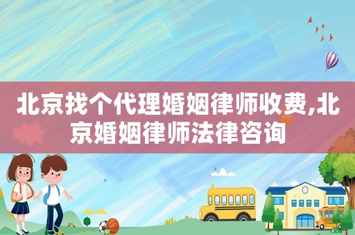 北京找個(gè)代理婚姻律師收費(fèi),北京婚姻律師法律咨詢(xún)