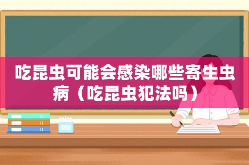 吃昆蟲可能會(huì)感染哪些寄生蟲病（吃昆蟲犯法嗎）