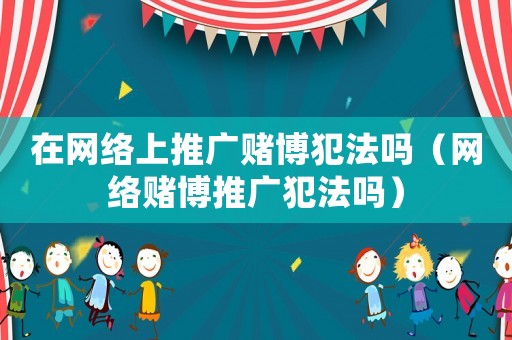 在網(wǎng)絡(luò)上推廣賭博犯法嗎（網(wǎng)絡(luò)賭博推廣犯法嗎）
