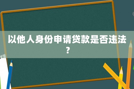 以他人身份申請(qǐng)貸款是否違法？
