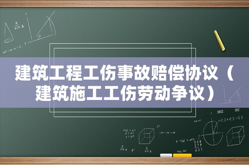 建筑工程工傷事故賠償協(xié)議（建筑施工工傷勞動爭議）