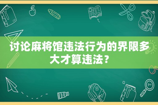 討論麻將館違法行為的界限多大才算違法？