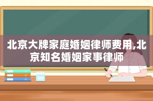 北京大牌家庭婚姻律師費用,北京知名婚姻家事律師