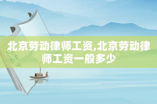 北京勞動律師工資,北京勞動律師工資一般多少