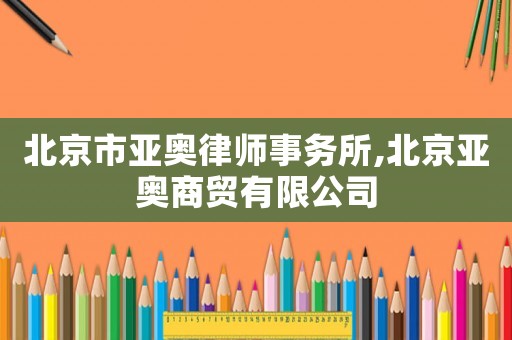 北京市亞奧律師事務(wù)所,北京亞奧商貿(mào)有限公司