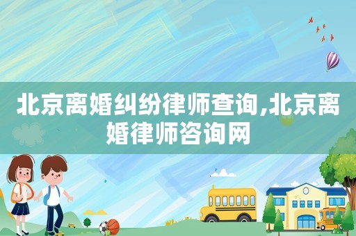 北京離婚糾紛律師查詢,北京離婚律師咨詢網(wǎng)