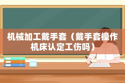 機(jī)械加工戴手套（戴手套操作機(jī)床認(rèn)定工傷嗎）