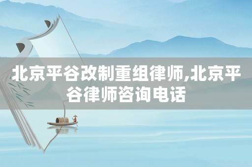 北京平谷改制重組律師,北京平谷律師咨詢電話
