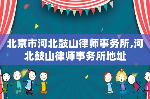 北京市河北鼓山律師事務(wù)所,河北鼓山律師事務(wù)所地址