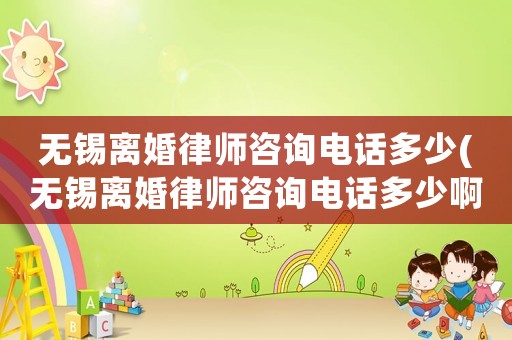 無(wú)錫離婚律師咨詢電話多少(無(wú)錫離婚律師咨詢電話多少啊)