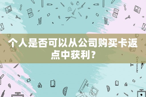 個(gè)人是否可以從公司購(gòu)買卡返點(diǎn)中獲利？