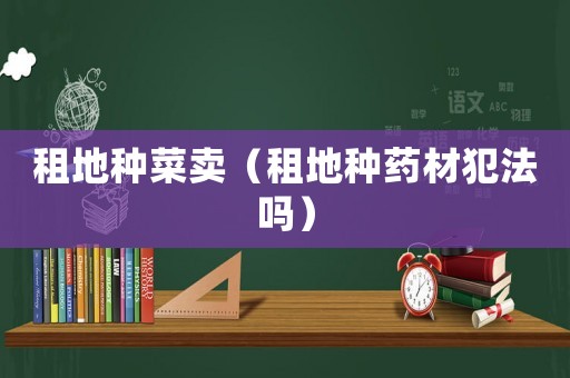 租地種菜賣（租地種藥材犯法嗎）