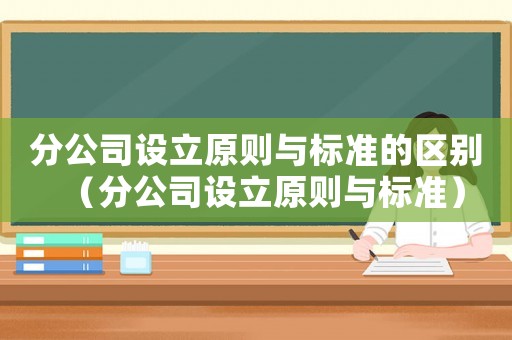 分公司設(shè)立原則與標(biāo)準(zhǔn)的區(qū)別（分公司設(shè)立原則與標(biāo)準(zhǔn)）