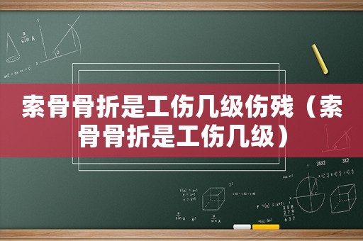 索骨骨折是工傷幾級傷殘（索骨骨折是工傷幾級）