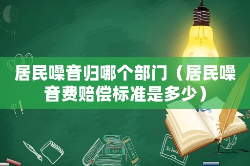 居民噪音歸哪個(gè)部門（居民噪音費(fèi)賠償標(biāo)準(zhǔn)是多少）