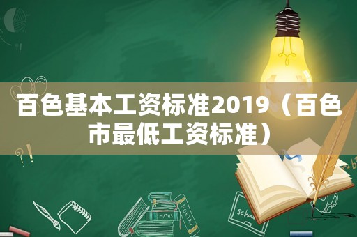百色基本工資標(biāo)準(zhǔn)2019（百色市最低工資標(biāo)準(zhǔn)）