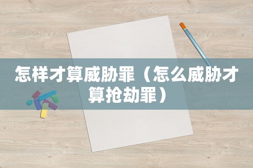 怎樣才算威脅罪（怎么威脅才算搶劫罪）