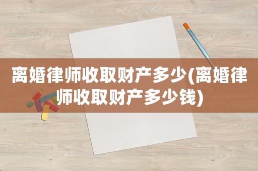 離婚律師收取財(cái)產(chǎn)多少(離婚律師收取財(cái)產(chǎn)多少錢)
