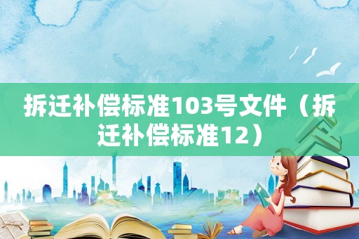 拆遷補(bǔ)償標(biāo)準(zhǔn)103號(hào)文件（拆遷補(bǔ)償標(biāo)準(zhǔn)12）