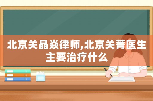 北京關(guān)晶焱律師,北京關(guān)菁醫(yī)生主要治療什么