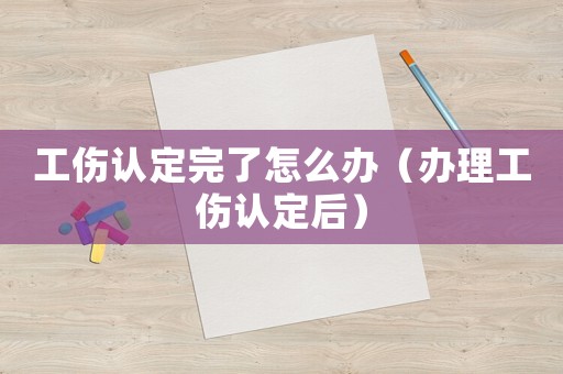 工傷認定完了怎么辦（辦理工傷認定后）