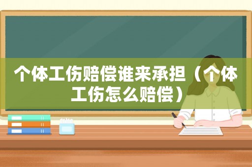 個(gè)體工傷賠償誰來承擔(dān)（個(gè)體工傷怎么賠償）
