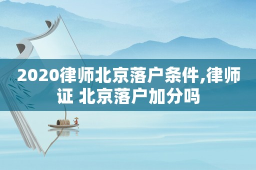 2020律師北京落戶條件,律師證 北京落戶加分嗎