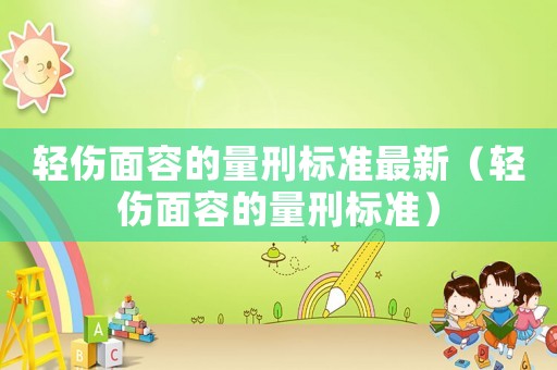 輕傷面容的量刑標(biāo)準(zhǔn)最新（輕傷面容的量刑標(biāo)準(zhǔn)）