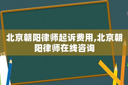 北京朝陽(yáng)律師起訴費(fèi)用,北京朝陽(yáng)律師在線咨詢