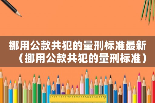 挪用公款共犯的量刑標準最新（挪用公款共犯的量刑標準）